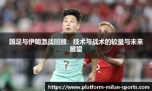 国足与伊朗激战回顾:技术与战术的较量与未来展望