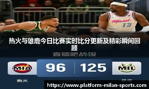 热火与雄鹿今日比赛实时比分更新及精彩瞬间回顾