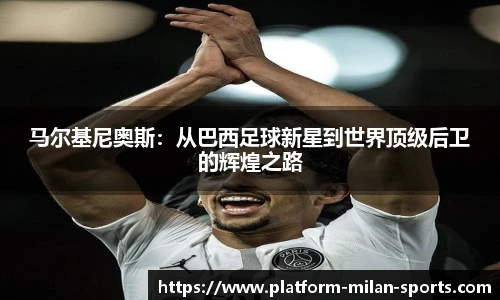 马尔基尼奥斯：从巴西足球新星到世界顶级后卫的辉煌之路