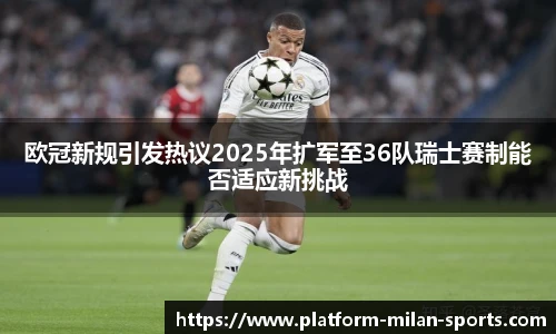 欧冠新规引发热议2025年扩军至36队瑞士赛制能否适应新挑战
