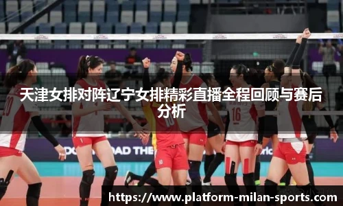 天津女排对阵辽宁女排精彩直播全程回顾与赛后分析