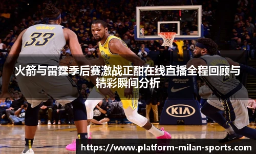 火箭与雷霆季后赛激战正酣在线直播全程回顾与精彩瞬间分析