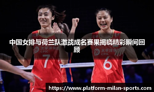 中国女排与荷兰队激战成名赛果揭晓精彩瞬间回顾