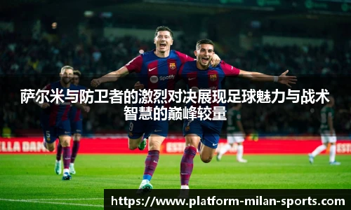 萨尔米与防卫者的激烈对决展现足球魅力与战术智慧的巅峰较量